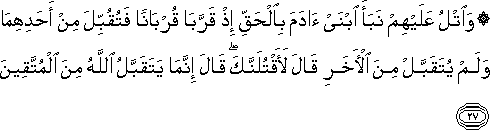 وَاتْلُ عَلَيْهِمْ نَبَأَ ابْنَيْ آدَمَ بِالْحَقِّ إِذْ قَرَّبَا قُرْبَانًا فَتُقُبِّلَ مِنْ أَحَدِهِمَا وَلَمْ يُتَقَبَّلْ مِنَ الْآخَرِ قَالَ لَأَقْتُلَنَّكَ ۖ قَالَ إِنَّمَا يَتَقَبَّلُ اللَّهُ مِنَ الْمُتَّقِينَ