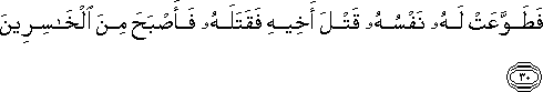 فَطَوَّعَتْ لَهُ نَفْسُهُ قَتْلَ أَخِيهِ فَقَتَلَهُ فَأَصْبَحَ مِنَ الْخَاسِرِينَ