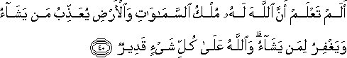 أَلَمْ تَعْلَمْ أَنَّ اللَّهَ لَهُ مُلْكُ السَّمَاوَاتِ وَالْأَرْضِ يُعَذِّبُ مَنْ يَشَاءُ وَيَغْفِرُ لِمَنْ يَشَاءُ ۗ وَاللَّهُ عَلَىٰ كُلِّ شَيْءٍ قَدِيرٌ