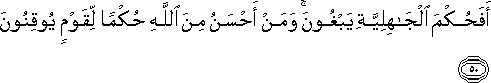 أَفَحُكْمَ الْجَاهِلِيَّةِ يَبْغُونَ ۚ وَمَنْ أَحْسَنُ مِنَ اللَّهِ حُكْمًا لِقَوْمٍ يُوقِنُونَ