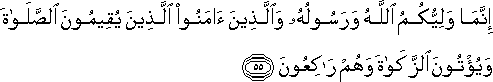 إِنَّمَا وَلِيُّكُمُ اللَّهُ وَرَسُولُهُ وَالَّذِينَ آمَنُوا الَّذِينَ يُقِيمُونَ الصَّلَاةَ وَيُؤْتُونَ الزَّكَاةَ وَهُمْ رَاكِعُونَ