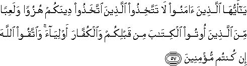 يَا أَيُّهَا الَّذِينَ آمَنُوا لَا تَتَّخِذُوا الَّذِينَ اتَّخَذُوا دِينَكُمْ هُزُوًا وَلَعِبًا مِنَ الَّذِينَ أُوتُوا الْكِتَابَ مِنْ قَبْلِكُمْ وَالْكُفَّارَ أَوْلِيَاءَ ۚ وَاتَّقُوا اللَّهَ إِنْ كُنْتُمْ مُؤْمِنِينَ