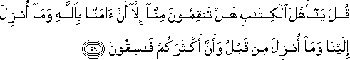 قُلْ يَا أَهْلَ الْكِتَابِ هَلْ تَنْقِمُونَ مِنَّا إِلَّا أَنْ آمَنَّا بِاللَّهِ وَمَا أُنْزِلَ إِلَيْنَا وَمَا أُنْزِلَ مِنْ قَبْلُ وَأَنَّ أَكْثَرَكُمْ فَاسِقُونَ