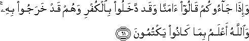 وَإِذَا جَاءُوكُمْ قَالُوا آمَنَّا وَقَدْ دَخَلُوا بِالْكُفْرِ وَهُمْ قَدْ خَرَجُوا بِهِ ۚ وَاللَّهُ أَعْلَمُ بِمَا كَانُوا يَكْتُمُونَ