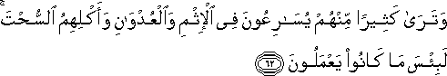 وَتَرَىٰ كَثِيرًا مِنْهُمْ يُسَارِعُونَ فِي الْإِثْمِ وَالْعُدْوَانِ وَأَكْلِهِمُ السُّحْتَ ۚ لَبِئْسَ مَا كَانُوا يَعْمَلُونَ