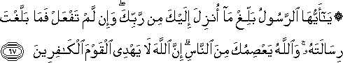 يَا أَيُّهَا الرَّسُولُ بَلِّغْ مَا أُنْزِلَ إِلَيْكَ مِنْ رَبِّكَ ۖ وَإِنْ لَمْ تَفْعَلْ فَمَا بَلَّغْتَ رِسَالَتَهُ ۚ وَاللَّهُ يَعْصِمُكَ مِنَ النَّاسِ ۗ إِنَّ اللَّهَ لَا يَهْدِي الْقَوْمَ الْكَافِرِينَ