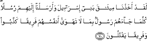 لَقَدْ أَخَذْنَا مِيثَاقَ بَنِي إِسْرَائِيلَ وَأَرْسَلْنَا إِلَيْهِمْ رُسُلًا ۖ كُلَّمَا جَاءَهُمْ رَسُولٌ بِمَا لَا تَهْوَىٰ أَنْفُسُهُمْ فَرِيقًا كَذَّبُوا وَفَرِيقًا يَقْتُلُونَ