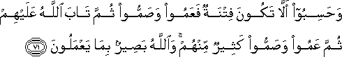 وَحَسِبُوا أَلَّا تَكُونَ فِتْنَةٌ فَعَمُوا وَصَمُّوا ثُمَّ تَابَ اللَّهُ عَلَيْهِمْ ثُمَّ عَمُوا وَصَمُّوا كَثِيرٌ مِنْهُمْ ۚ وَاللَّهُ بَصِيرٌ بِمَا يَعْمَلُونَ