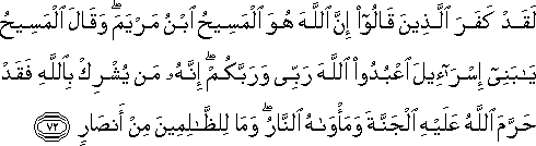 لَقَدْ كَفَرَ الَّذِينَ قَالُوا إِنَّ اللَّهَ هُوَ الْمَسِيحُ ابْنُ مَرْيَمَ ۖ وَقَالَ الْمَسِيحُ يَا بَنِي إِسْرَائِيلَ اعْبُدُوا اللَّهَ رَبِّي وَرَبَّكُمْ ۖ إِنَّهُ مَنْ يُشْرِكْ بِاللَّهِ فَقَدْ حَرَّمَ اللَّهُ عَلَيْهِ الْجَنَّةَ وَمَأْوَاهُ النَّارُ ۖ وَمَا لِلظَّالِمِينَ مِنْ أَنْصَارٍ