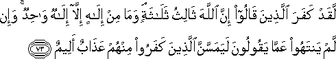 لَقَدْ كَفَرَ الَّذِينَ قَالُوا إِنَّ اللَّهَ ثَالِثُ ثَلَاثَةٍ ۘ وَمَا مِنْ إِلَٰهٍ إِلَّا إِلَٰهٌ وَاحِدٌ ۚ وَإِنْ لَمْ يَنْتَهُوا عَمَّا يَقُولُونَ لَيَمَسَّنَّ الَّذِينَ كَفَرُوا مِنْهُمْ عَذَابٌ أَلِيمٌ