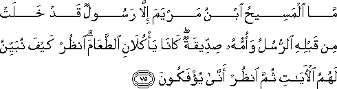 مَا الْمَسِيحُ ابْنُ مَرْيَمَ إِلَّا رَسُولٌ قَدْ خَلَتْ مِنْ قَبْلِهِ الرُّسُلُ وَأُمُّهُ صِدِّيقَةٌ ۖ كَانَا يَأْكُلَانِ الطَّعَامَ ۗ انْظُرْ كَيْفَ نُبَيِّنُ لَهُمُ الْآيَاتِ ثُمَّ انْظُرْ أَنَّىٰ يُؤْفَكُونَ