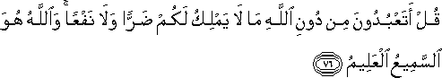 قُلْ أَتَعْبُدُونَ مِنْ دُونِ اللَّهِ مَا لَا يَمْلِكُ لَكُمْ ضَرًّا وَلَا نَفْعًا ۚ وَاللَّهُ هُوَ السَّمِيعُ الْعَلِيمُ