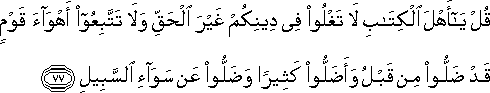 قُلْ يَا أَهْلَ الْكِتَابِ لَا تَغْلُوا فِي دِينِكُمْ غَيْرَ الْحَقِّ وَلَا تَتَّبِعُوا أَهْوَاءَ قَوْمٍ قَدْ ضَلُّوا مِنْ قَبْلُ وَأَضَلُّوا كَثِيرًا وَضَلُّوا عَنْ سَوَاءِ السَّبِيلِ