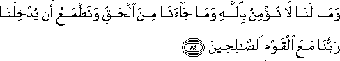 وَمَا لَنَا لَا نُؤْمِنُ بِاللَّهِ وَمَا جَاءَنَا مِنَ الْحَقِّ وَنَطْمَعُ أَنْ يُدْخِلَنَا رَبُّنَا مَعَ الْقَوْمِ الصَّالِحِينَ