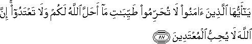 يَا أَيُّهَا الَّذِينَ آمَنُوا لَا تُحَرِّمُوا طَيِّبَاتِ مَا أَحَلَّ اللَّهُ لَكُمْ وَلَا تَعْتَدُوا ۚ إِنَّ اللَّهَ لَا يُحِبُّ الْمُعْتَدِينَ