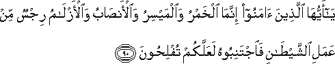 يَا أَيُّهَا الَّذِينَ آمَنُوا إِنَّمَا الْخَمْرُ وَالْمَيْسِرُ وَالْأَنْصَابُ وَالْأَزْلَامُ رِجْسٌ مِنْ عَمَلِ الشَّيْطَانِ فَاجْتَنِبُوهُ لَعَلَّكُمْ تُفْلِحُونَ