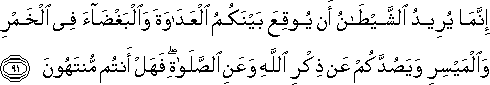 إِنَّمَا يُرِيدُ الشَّيْطَانُ أَنْ يُوقِعَ بَيْنَكُمُ الْعَدَاوَةَ وَالْبَغْضَاءَ فِي الْخَمْرِ وَالْمَيْسِرِ وَيَصُدَّكُمْ عَنْ ذِكْرِ اللَّهِ وَعَنِ الصَّلَاةِ ۖ فَهَلْ أَنْتُمْ مُنْتَهُونَ