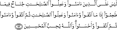 لَيْسَ عَلَى الَّذِينَ آمَنُوا وَعَمِلُوا الصَّالِحَاتِ جُنَاحٌ فِيمَا طَعِمُوا إِذَا مَا اتَّقَوْا وَآمَنُوا وَعَمِلُوا الصَّالِحَاتِ ثُمَّ اتَّقَوْا وَآمَنُوا ثُمَّ اتَّقَوْا وَأَحْسَنُوا ۗ وَاللَّهُ يُحِبُّ الْمُحْسِنِينَ