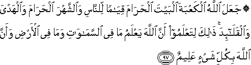 جَعَلَ اللَّهُ الْكَعْبَةَ الْبَيْتَ الْحَرَامَ قِيَامًا لِلنَّاسِ وَالشَّهْرَ الْحَرَامَ وَالْهَدْيَ وَالْقَلَائِدَ ۚ ذَٰلِكَ لِتَعْلَمُوا أَنَّ اللَّهَ يَعْلَمُ مَا فِي السَّمَاوَاتِ وَمَا فِي الْأَرْضِ وَأَنَّ اللَّهَ بِكُلِّ شَيْءٍ عَلِيمٌ