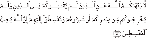 لَا يَنْهَاكُمُ اللَّهُ عَنِ الَّذِينَ لَمْ يُقَاتِلُوكُمْ فِي الدِّينِ وَلَمْ يُخْرِجُوكُمْ مِنْ دِيَارِكُمْ أَنْ تَبَرُّوهُمْ وَتُقْسِطُوا إِلَيْهِمْ ۚ إِنَّ اللَّهَ يُحِبُّ الْمُقْسِطِينَ