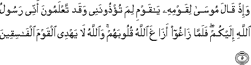 وَإِذْ قَالَ مُوسَىٰ لِقَوْمِهِ يَا قَوْمِ لِمَ تُؤْذُونَنِي وَقَدْ تَعْلَمُونَ أَنِّي رَسُولُ اللَّهِ إِلَيْكُمْ ۖ فَلَمَّا زَاغُوا أَزَاغَ اللَّهُ قُلُوبَهُمْ ۚ وَاللَّهُ لَا يَهْدِي الْقَوْمَ الْفَاسِقِينَ