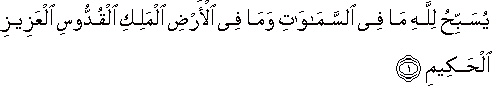 يُسَبِّحُ لِلَّهِ مَا فِي السَّمَاوَاتِ وَمَا فِي الْأَرْضِ الْمَلِكِ الْقُدُّوسِ الْعَزِيزِ الْحَكِيمِ يُسَبِّحُ لِلَّهِ مَا فِي السَّمَاوَاتِ وَمَا فِي الْأَرْضِ الْمَلِكِ الْقُدُّوسِ الْعَزِيزِ الْحَكِيمِ