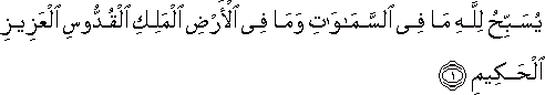 يُسَبِّحُ لِلَّهِ مَا فِي السَّمَاوَاتِ وَمَا فِي الْأَرْضِ الْمَلِكِ الْقُدُّوسِ الْعَزِيزِ الْحَكِيمِ