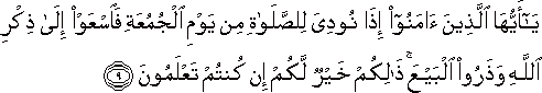 يَا أَيُّهَا الَّذِينَ آمَنُوا إِذَا نُودِيَ لِلصَّلَاةِ مِنْ يَوْمِ الْجُمُعَةِ فَاسْعَوْا إِلَىٰ ذِكْرِ اللَّهِ وَذَرُوا الْبَيْعَ ۚ ذَٰلِكُمْ خَيْرٌ لَكُمْ إِنْ كُنْتُمْ تَعْلَمُونَ