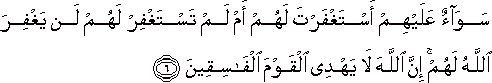 سَوَاءٌ عَلَيْهِمْ أَسْتَغْفَرْتَ لَهُمْ أَمْ لَمْ تَسْتَغْفِرْ لَهُمْ لَنْ يَغْفِرَ اللَّهُ لَهُمْ ۚ إِنَّ اللَّهَ لَا يَهْدِي الْقَوْمَ الْفَاسِقِينَ سَوَاءٌ عَلَيْهِمْ أَسْتَغْفَرْتَ لَهُمْ أَمْ لَمْ تَسْتَغْفِرْ لَهُمْ لَنْ يَغْفِرَ اللَّهُ لَهُمْ ۚ إِنَّ اللَّهَ لَا يَهْدِي الْقَوْمَ الْفَاسِقِينَ