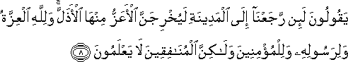 يَقُولُونَ لَئِنْ رَجَعْنَا إِلَى الْمَدِينَةِ لَيُخْرِجَنَّ الْأَعَزُّ مِنْهَا الْأَذَلَّ ۚ وَلِلَّهِ الْعِزَّةُ وَلِرَسُولِهِ وَلِلْمُؤْمِنِينَ وَلَٰكِنَّ الْمُنَافِقِينَ لَا يَعْلَمُونَ