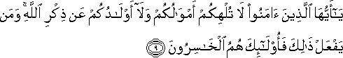 يَا أَيُّهَا الَّذِينَ آمَنُوا لَا تُلْهِكُمْ أَمْوَالُكُمْ وَلَا أَوْلَادُكُمْ عَنْ ذِكْرِ اللَّهِ ۚ وَمَنْ يَفْعَلْ ذَٰلِكَ فَأُولَٰئِكَ هُمُ الْخَاسِرُونَ