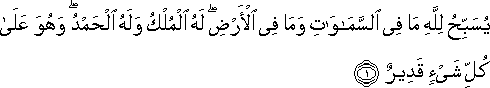 يُسَبِّحُ لِلَّهِ مَا فِي السَّمَاوَاتِ وَمَا فِي الْأَرْضِ ۖ لَهُ الْمُلْكُ وَلَهُ الْحَمْدُ ۖ وَهُوَ عَلَىٰ كُلِّ شَيْءٍ قَدِيرٌ