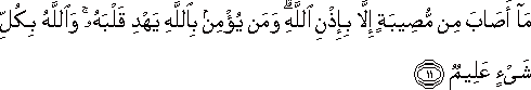 مَا أَصَابَ مِنْ مُصِيبَةٍ إِلَّا بِإِذْنِ اللَّهِ ۗ وَمَنْ يُؤْمِنْ بِاللَّهِ يَهْدِ قَلْبَهُ ۚ وَاللَّهُ بِكُلِّ شَيْءٍ عَلِيمٌ