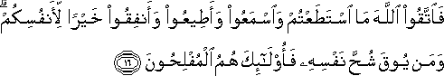 فَاتَّقُوا اللَّهَ مَا اسْتَطَعْتُمْ وَاسْمَعُوا وَأَطِيعُوا وَأَنْفِقُوا خَيْرًا لِأَنْفُسِكُمْ ۗ وَمَنْ يُوقَ شُحَّ نَفْسِهِ فَأُولَٰئِكَ هُمُ الْمُفْلِحُونَ