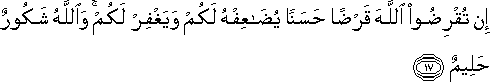 إِنْ تُقْرِضُوا اللَّهَ قَرْضًا حَسَنًا يُضَاعِفْهُ لَكُمْ وَيَغْفِرْ لَكُمْ ۚ وَاللَّهُ شَكُورٌ حَلِيمٌ