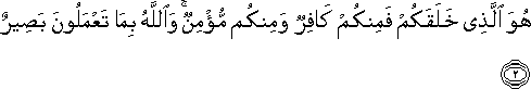 هُوَ الَّذِي خَلَقَكُمْ فَمِنْكُمْ كَافِرٌ وَمِنْكُمْ مُؤْمِنٌ ۚ وَاللَّهُ بِمَا تَعْمَلُونَ بَصِيرٌ