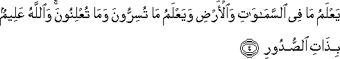 يَعْلَمُ مَا فِي السَّمَاوَاتِ وَالْأَرْضِ وَيَعْلَمُ مَا تُسِرُّونَ وَمَا تُعْلِنُونَ ۚ وَاللَّهُ عَلِيمٌ بِذَاتِ الصُّدُورِ