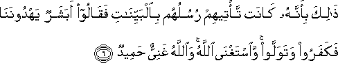 ذَٰلِكَ بِأَنَّهُ كَانَتْ تَأْتِيهِمْ رُسُلُهُمْ بِالْبَيِّنَاتِ فَقَالُوا أَبَشَرٌ يَهْدُونَنَا فَكَفَرُوا وَتَوَلَّوْا ۚ وَاسْتَغْنَى اللَّهُ ۚ وَاللَّهُ غَنِيٌّ حَمِيدٌ