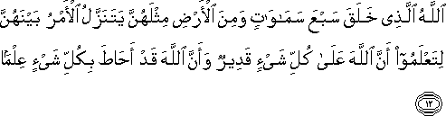 اللَّهُ الَّذِي خَلَقَ سَبْعَ سَمَاوَاتٍ وَمِنَ الْأَرْضِ مِثْلَهُنَّ يَتَنَزَّلُ الْأَمْرُ بَيْنَهُنَّ لِتَعْلَمُوا أَنَّ اللَّهَ عَلَىٰ كُلِّ شَيْءٍ قَدِيرٌ وَأَنَّ اللَّهَ قَدْ أَحَاطَ بِكُلِّ شَيْءٍ عِلْمًا