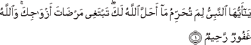 يَا أَيُّهَا النَّبِيُّ لِمَ تُحَرِّمُ مَا أَحَلَّ اللَّهُ لَكَ ۖ تَبْتَغِي مَرْضَاتَ أَزْوَاجِكَ ۚ وَاللَّهُ غَفُورٌ رَحِيمٌ