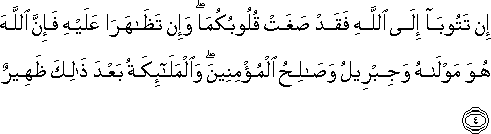 إِنْ تَتُوبَا إِلَى اللَّهِ فَقَدْ صَغَتْ قُلُوبُكُمَا ۖ وَإِنْ تَظَاهَرَا عَلَيْهِ فَإِنَّ اللَّهَ هُوَ مَوْلَاهُ وَجِبْرِيلُ وَصَالِحُ الْمُؤْمِنِينَ ۖ وَالْمَلَائِكَةُ بَعْدَ ذَٰلِكَ ظَهِيرٌ