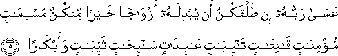 عَسَىٰ رَبُّهُ إِنْ طَلَّقَكُنَّ أَنْ يُبْدِلَهُ أَزْوَاجًا خَيْرًا مِنْكُنَّ مُسْلِمَاتٍ مُؤْمِنَاتٍ قَانِتَاتٍ تَائِبَاتٍ عَابِدَاتٍ سَائِحَاتٍ ثَيِّبَاتٍ وَأَبْكَارًا