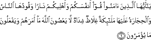 يَا أَيُّهَا الَّذِينَ آمَنُوا قُوا أَنْفُسَكُمْ وَأَهْلِيكُمْ نَارًا وَقُودُهَا النَّاسُ وَالْحِجَارَةُ عَلَيْهَا مَلَائِكَةٌ غِلَاظٌ شِدَادٌ لَا يَعْصُونَ اللَّهَ مَا أَمَرَهُمْ وَيَفْعَلُونَ مَا يُؤْمَرُونَ