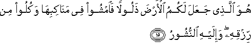 هُوَ الَّذِي جَعَلَ لَكُمُ الْأَرْضَ ذَلُولًا فَامْشُوا فِي مَنَاكِبِهَا وَكُلُوا مِنْ رِزْقِهِ ۖ وَإِلَيْهِ النُّشُورُ