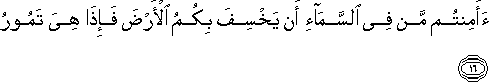 أَأَمِنْتُمْ مَنْ فِي السَّمَاءِ أَنْ يَخْسِفَ بِكُمُ الْأَرْضَ فَإِذَا هِيَ تَمُورُ