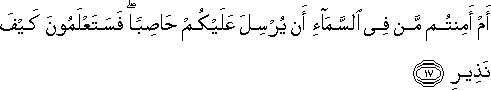 أَمْ أَمِنْتُمْ مَنْ فِي السَّمَاءِ أَنْ يُرْسِلَ عَلَيْكُمْ حَاصِبًا ۖ فَسَتَعْلَمُونَ كَيْفَ نَذِيرِ أَمْ أَمِنْتُمْ مَنْ فِي السَّمَاءِ أَنْ يُرْسِلَ عَلَيْكُمْ حَاصِبًا ۖ فَسَتَعْلَمُونَ كَيْفَ نَذِيرِ