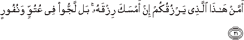 أَمَّنْ هَٰذَا الَّذِي يَرْزُقُكُمْ إِنْ أَمْسَكَ رِزْقَهُ ۚ بَلْ لَجُّوا فِي عُتُوٍّ وَنُفُورٍ