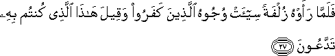 فَلَمَّا رَأَوْهُ زُلْفَةً سِيئَتْ وُجُوهُ الَّذِينَ كَفَرُوا وَقِيلَ هَٰذَا الَّذِي كُنْتُمْ بِهِ تَدَّعُونَ