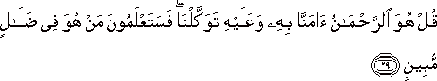 قُلْ هُوَ الرَّحْمَٰنُ آمَنَّا بِهِ وَعَلَيْهِ تَوَكَّلْنَا ۖ فَسَتَعْلَمُونَ مَنْ هُوَ فِي ضَلَالٍ مُبِينٍ قُلْ هُوَ الرَّحْمَٰنُ آمَنَّا بِهِ وَعَلَيْهِ تَوَكَّلْنَا ۖ فَسَتَعْلَمُونَ مَنْ هُوَ فِي ضَلَالٍ مُبِينٍ