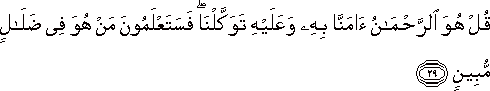 قُلْ هُوَ الرَّحْمَٰنُ آمَنَّا بِهِ وَعَلَيْهِ تَوَكَّلْنَا ۖ فَسَتَعْلَمُونَ مَنْ هُوَ فِي ضَلَالٍ مُبِينٍ